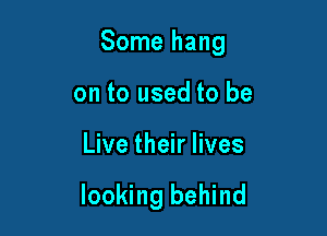 Some hang

on to used to be
Live their lives

looking behind