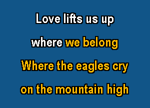 Love lifts us up
where we belong

Where the eagles cry

on the mountain high