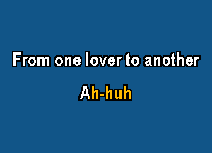 From one lover to another

Ah-huh
