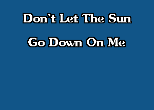 Don t Let The Sun

Go Down On Me