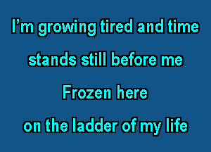 I'm growing tired and time
stands still before me

Frozen here

on the ladder of my life