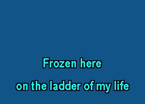Frozen here

on the ladder of my life