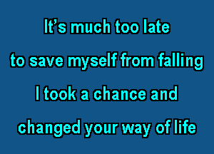 lfs much too late
to save myself from falling

ltook a chance and

changed your way of life