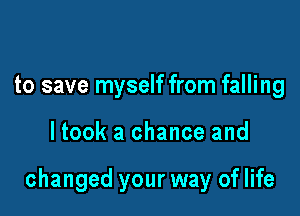 to save myself from falling

ltook a chance and

changed your way of life