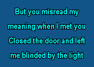 But you misread my

meaning when I met you

Closed the door and left
me blinded by the light