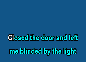 Closed the door and left
me blinded by the light