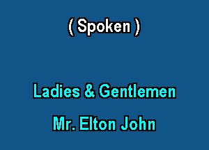 (Spoken )

Ladies 8 Gentlemen

Mr. Elton John