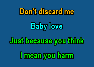 Don't discard me

Baby love

Just because you think

I mean you harm