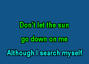 Don't let the sun

go down on me

Although I search myself
