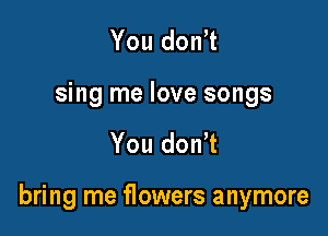 You don't
sing me love songs

You don't

bring me flowers anymore