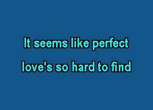 It seems like perfect

love's so hard to fmd
