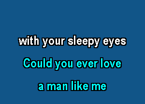 with your sleepy eyes

Could you ever love

a man like me