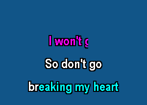So don't go

breaking my heart