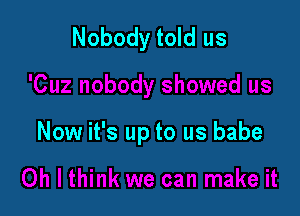 Nobody told us

Now it's up to us babe