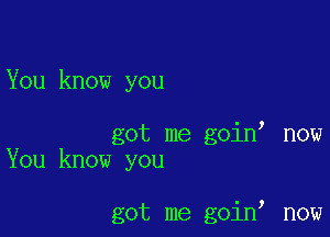 You know you

got me goino now
You know you

got me goino now