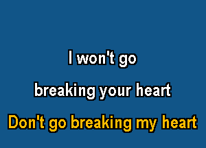 lwon't go

breaking your heart

Don't go breaking my heart