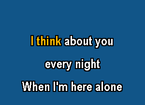 lthink about you

every night

When I'm here alone