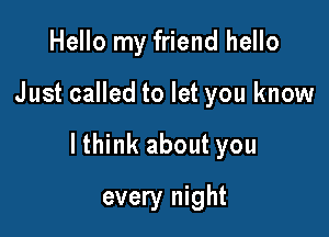 Hello my friend hello

Just called to let you know

lthink about you

every night