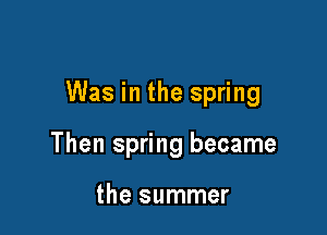 Was in the spring

Then spring became

the summer