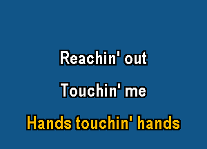 Reachin' out

Touchin' me

Hands touchin' hands