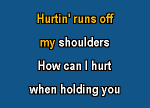 Hurtin' runs off
my shoulders

How can I hurt

when holding you