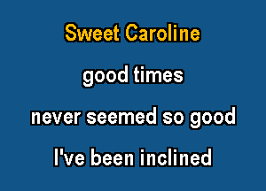 Sweet Caroline

good times

never seemed so good

I've been inclined