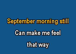 September morning still

Can make me feel

that way