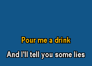 Pour me a drink

And I'll tell you some lies