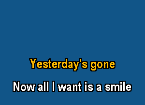 Yesterday's gone

Now all I want is a smile
