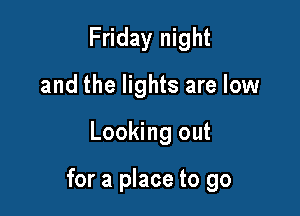 Friday night
and the lights are low

Looking out

for a place to go
