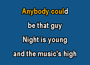 Anybody could
be that guy
Night is young

and the music's high