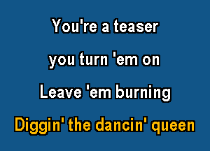 You're a teaser
you turn 'em on

Leave 'em burning

Diggin' the dancin' queen