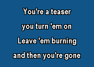 You're a teaser
you turn 'em on

Leave 'em burning

and then you're gone