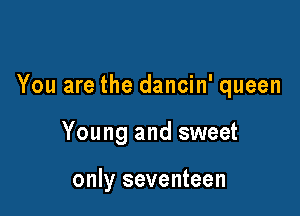 You are the dancin' queen

Young and sweet

only seventeen