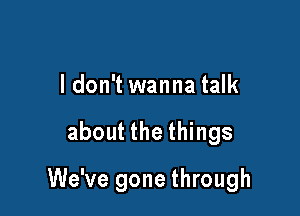 I don't wanna talk

about the things

We've gone through