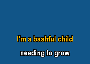 I'm a bashful child

needing to grow