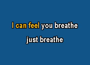 I can feel you breathe

just breathe