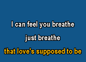 I can feel you breathe

just breathe

that love's supposed to be