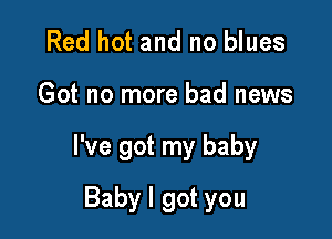 Red hot and no blues

Got no more bad news

I've got my baby

Baby I got you
