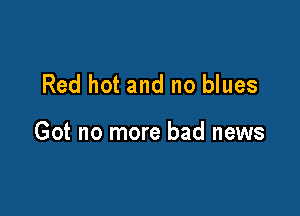 Red hot and no blues

Got no more bad news