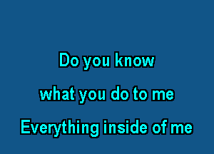 Do you know

what you do to me

Everything inside of me