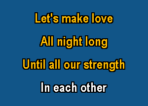Let's make love

All night long

Until all our strength

In each other