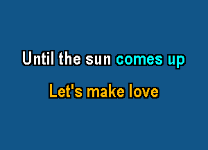 Until the sun comes up

Let's make love