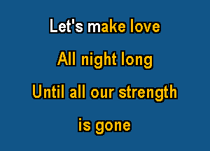 Let's make love

All night long

Until all our strength

is gone