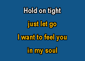 Hold on tight
just let go

I want to feel you

in my soul