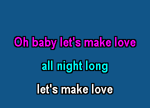 all night long

let's make love