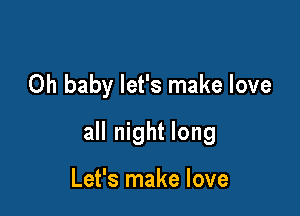 Oh baby let's make love

all night long

Let's make love