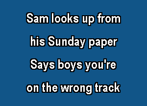 Sam looks up from
his Sunday paper

Says boys you're

on the wrong track