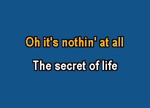 Oh it's nothin' at all

The secret of life