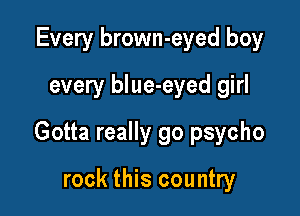 Every brown-eyed boy
every blue-eyed girl

Gotta really go psycho

rock this country